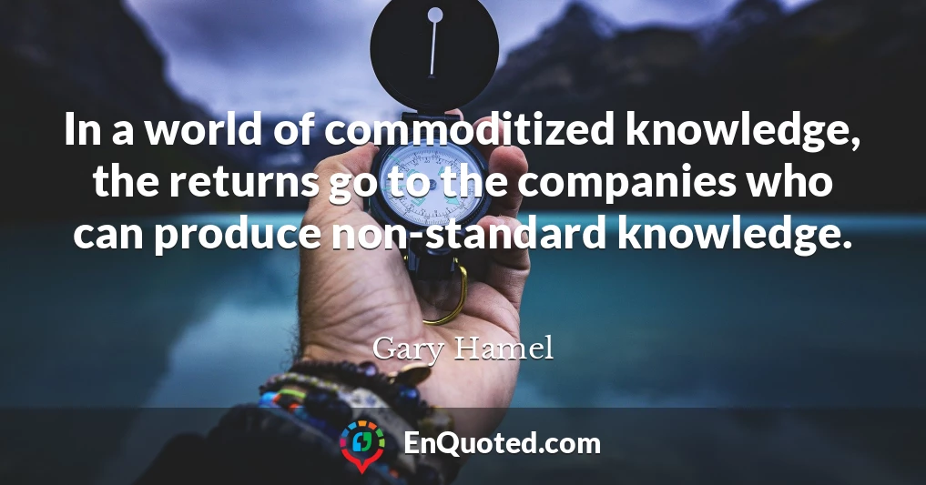 In a world of commoditized knowledge, the returns go to the companies who can produce non-standard knowledge.