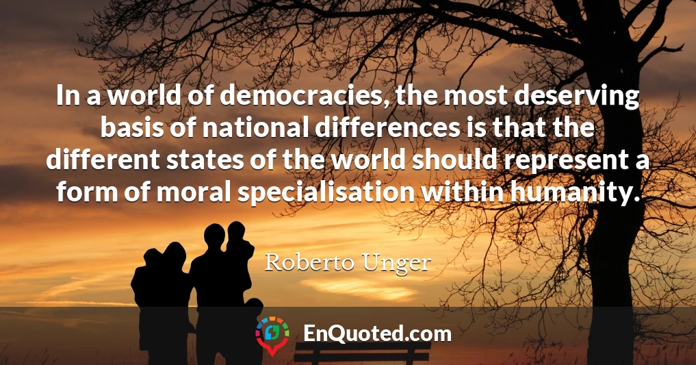 In a world of democracies, the most deserving basis of national differences is that the different states of the world should represent a form of moral specialisation within humanity.