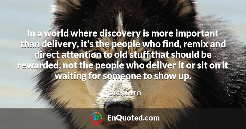 In a world where discovery is more important than delivery, it's the people who find, remix and direct attention to old stuff that should be rewarded, not the people who deliver it or sit on it waiting for someone to show up.