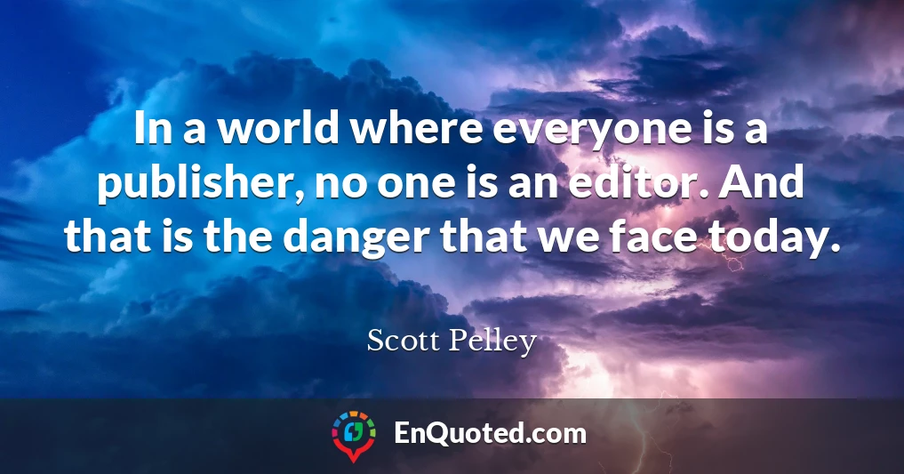 In a world where everyone is a publisher, no one is an editor. And that is the danger that we face today.
