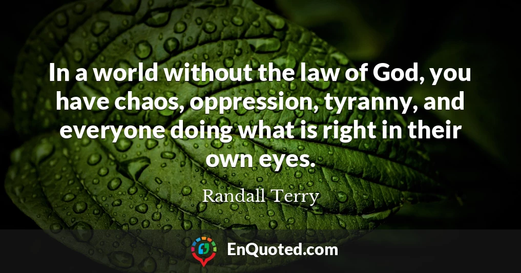 In a world without the law of God, you have chaos, oppression, tyranny, and everyone doing what is right in their own eyes.
