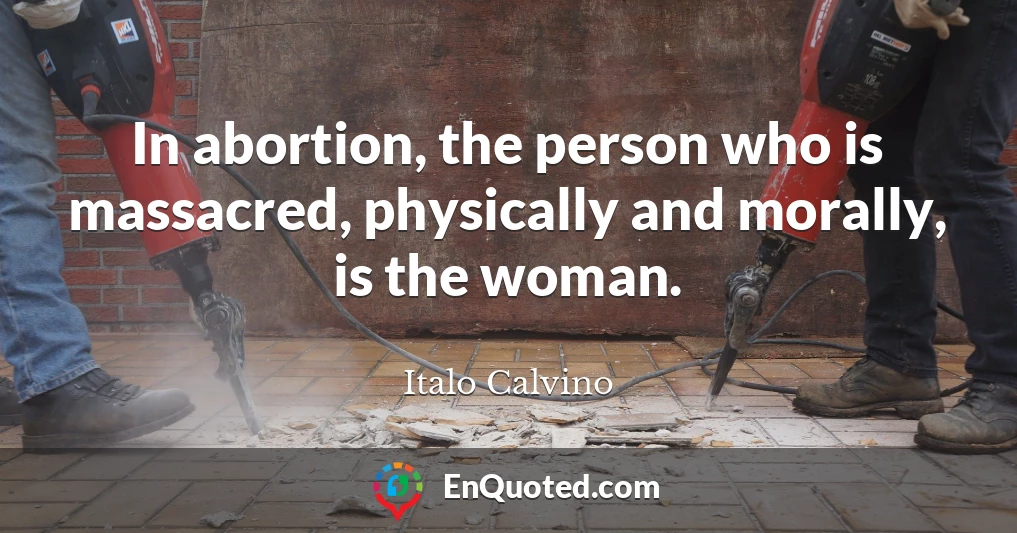 In abortion, the person who is massacred, physically and morally, is the woman.