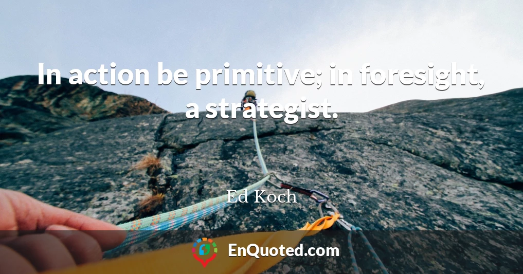 In action be primitive; in foresight, a strategist.