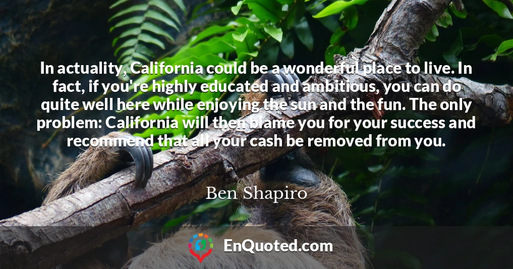 In actuality, California could be a wonderful place to live. In fact, if you're highly educated and ambitious, you can do quite well here while enjoying the sun and the fun. The only problem: California will then blame you for your success and recommend that all your cash be removed from you.