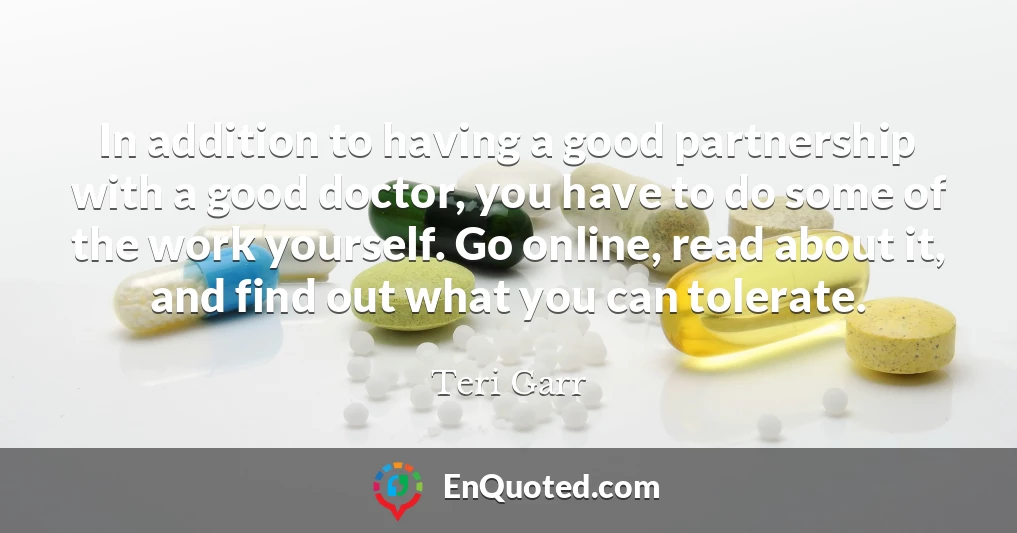 In addition to having a good partnership with a good doctor, you have to do some of the work yourself. Go online, read about it, and find out what you can tolerate.