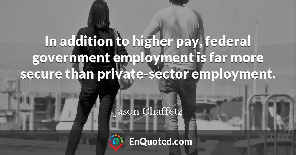 In addition to higher pay, federal government employment is far more secure than private-sector employment.