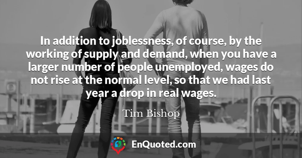 In addition to joblessness, of course, by the working of supply and demand, when you have a larger number of people unemployed, wages do not rise at the normal level, so that we had last year a drop in real wages.