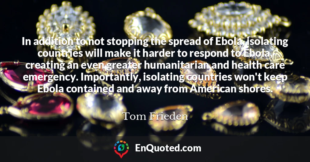In addition to not stopping the spread of Ebola, isolating countries will make it harder to respond to Ebola, creating an even greater humanitarian and health care emergency. Importantly, isolating countries won't keep Ebola contained and away from American shores.