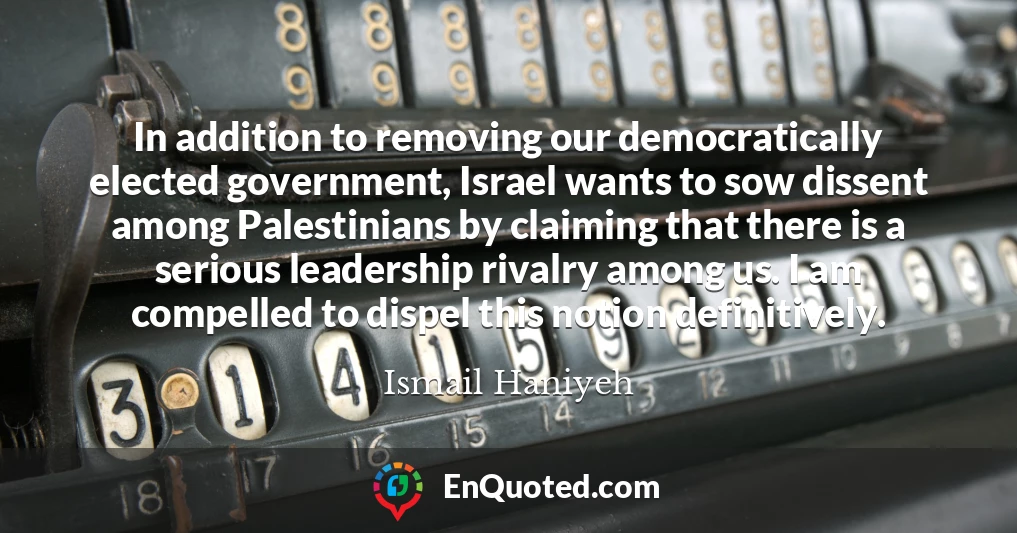 In addition to removing our democratically elected government, Israel wants to sow dissent among Palestinians by claiming that there is a serious leadership rivalry among us. I am compelled to dispel this notion definitively.