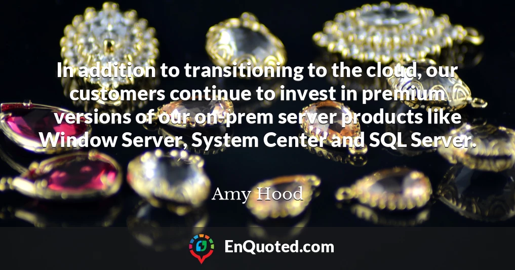 In addition to transitioning to the cloud, our customers continue to invest in premium versions of our on-prem server products like Window Server, System Center and SQL Server.