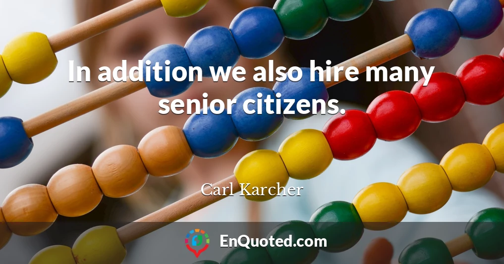 In addition we also hire many senior citizens.