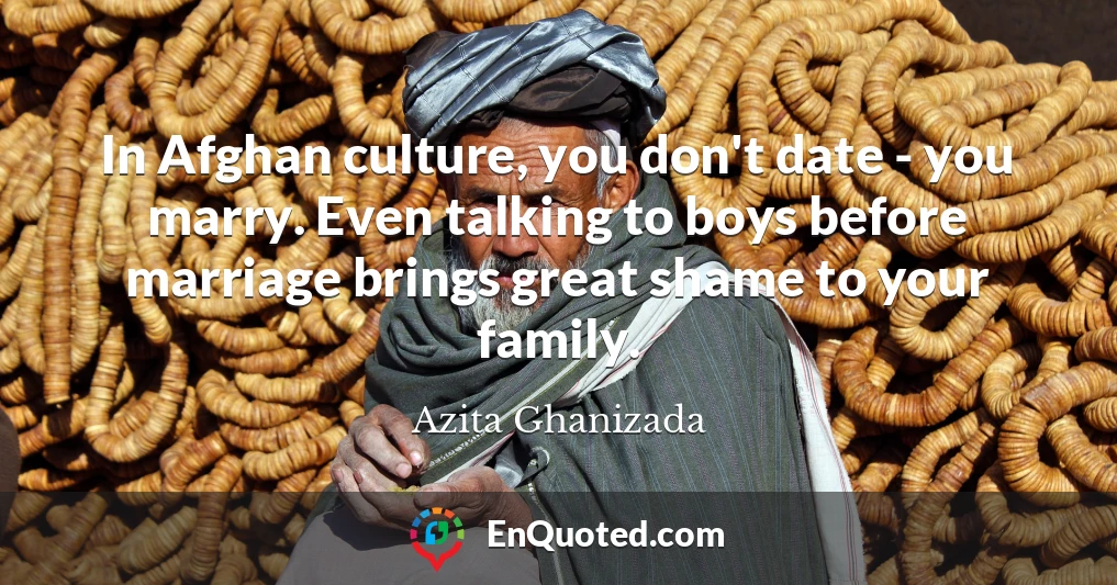 In Afghan culture, you don't date - you marry. Even talking to boys before marriage brings great shame to your family.