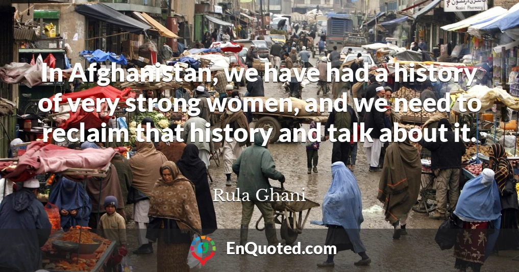 In Afghanistan, we have had a history of very strong women, and we need to reclaim that history and talk about it.