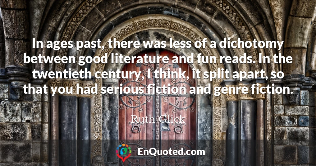 In ages past, there was less of a dichotomy between good literature and fun reads. In the twentieth century, I think, it split apart, so that you had serious fiction and genre fiction.