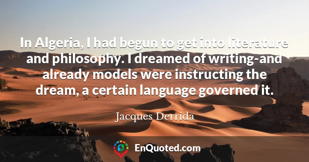 In Algeria, I had begun to get into literature and philosophy. I dreamed of writing-and already models were instructing the dream, a certain language governed it.