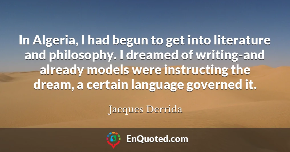 In Algeria, I had begun to get into literature and philosophy. I dreamed of writing-and already models were instructing the dream, a certain language governed it.