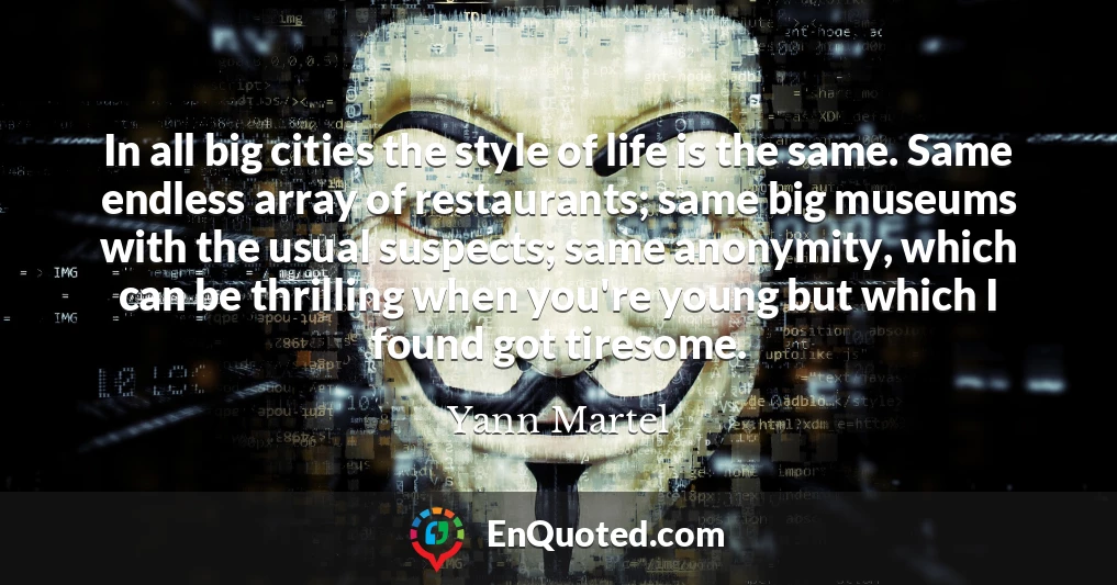 In all big cities the style of life is the same. Same endless array of restaurants; same big museums with the usual suspects; same anonymity, which can be thrilling when you're young but which I found got tiresome.