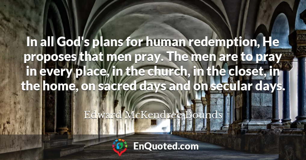 In all God's plans for human redemption, He proposes that men pray. The men are to pray in every place, in the church, in the closet, in the home, on sacred days and on secular days.