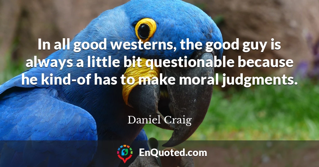In all good westerns, the good guy is always a little bit questionable because he kind-of has to make moral judgments.