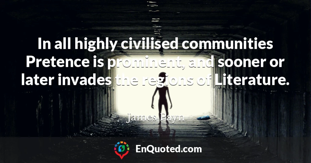 In all highly civilised communities Pretence is prominent, and sooner or later invades the regions of Literature.