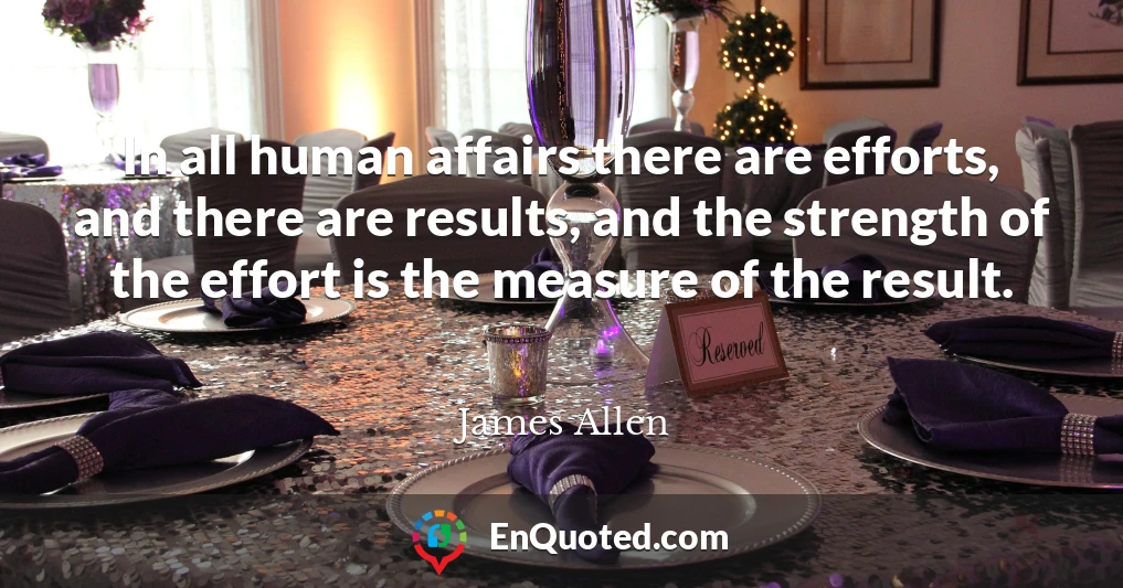 In all human affairs there are efforts, and there are results, and the strength of the effort is the measure of the result.