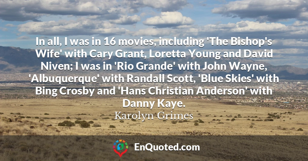 In all, I was in 16 movies, including 'The Bishop's Wife' with Cary Grant, Loretta Young and David Niven; I was in 'Rio Grande' with John Wayne, 'Albuquerque' with Randall Scott, 'Blue Skies' with Bing Crosby and 'Hans Christian Anderson' with Danny Kaye.
