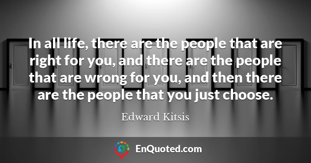 In all life, there are the people that are right for you, and there are the people that are wrong for you, and then there are the people that you just choose.