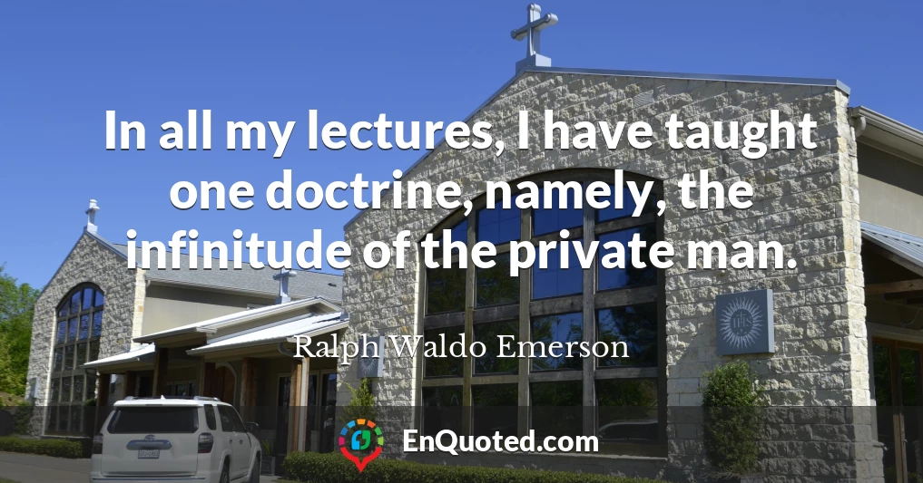 In all my lectures, I have taught one doctrine, namely, the infinitude of the private man.