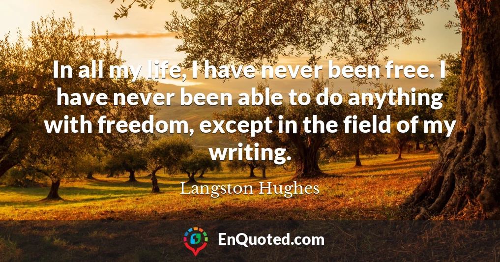 In all my life, I have never been free. I have never been able to do anything with freedom, except in the field of my writing.