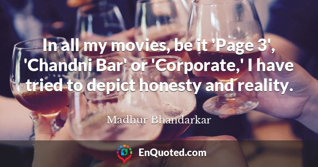 In all my movies, be it 'Page 3', 'Chandni Bar' or 'Corporate,' I have tried to depict honesty and reality.