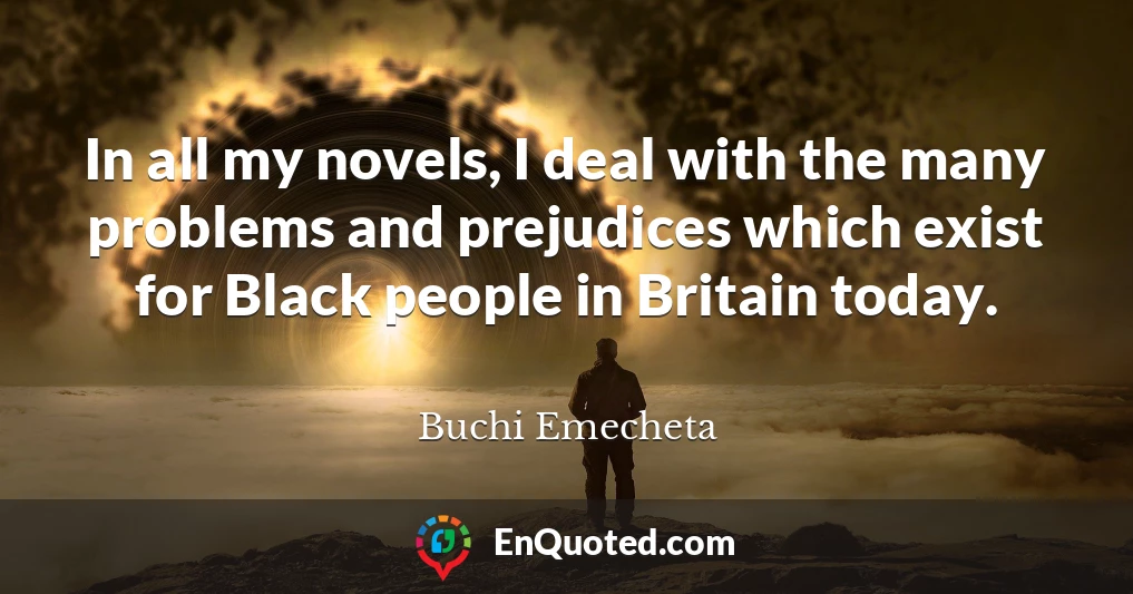 In all my novels, I deal with the many problems and prejudices which exist for Black people in Britain today.