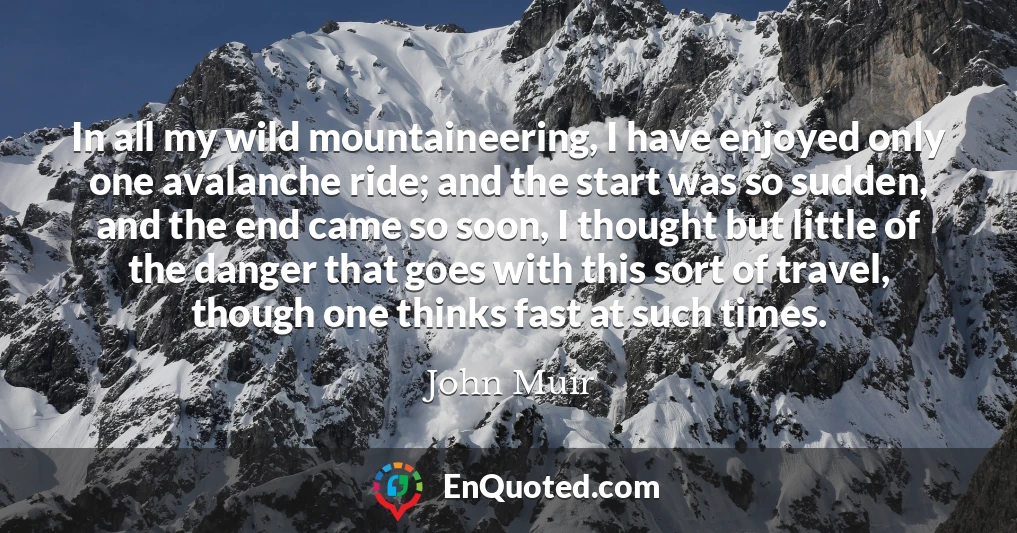 In all my wild mountaineering, I have enjoyed only one avalanche ride; and the start was so sudden, and the end came so soon, I thought but little of the danger that goes with this sort of travel, though one thinks fast at such times.