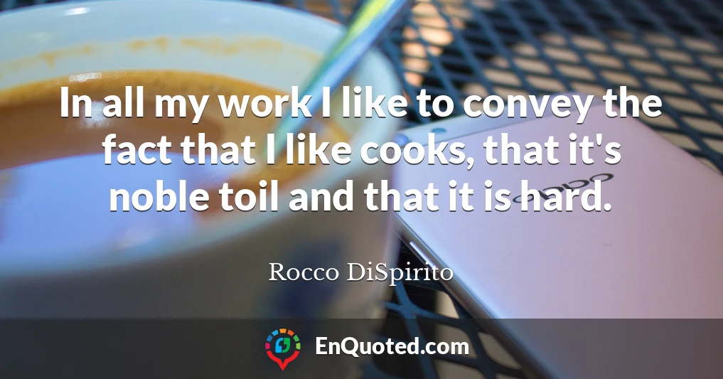 In all my work I like to convey the fact that I like cooks, that it's noble toil and that it is hard.