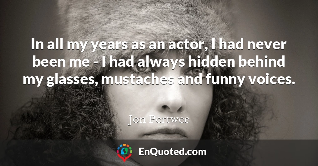 In all my years as an actor, I had never been me - I had always hidden behind my glasses, mustaches and funny voices.