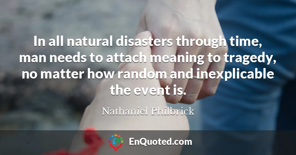 In all natural disasters through time, man needs to attach meaning to tragedy, no matter how random and inexplicable the event is.