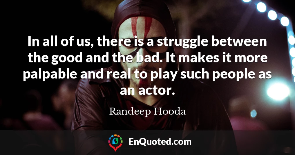 In all of us, there is a struggle between the good and the bad. It makes it more palpable and real to play such people as an actor.