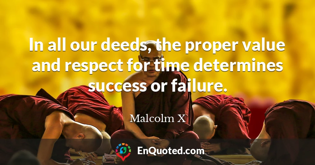 In all our deeds, the proper value and respect for time determines success or failure.