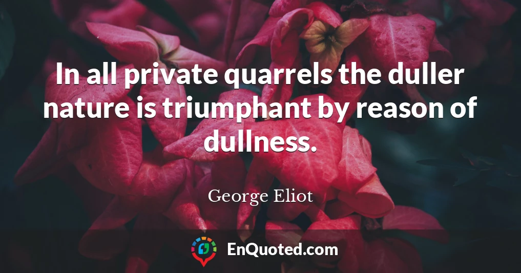 In all private quarrels the duller nature is triumphant by reason of dullness.