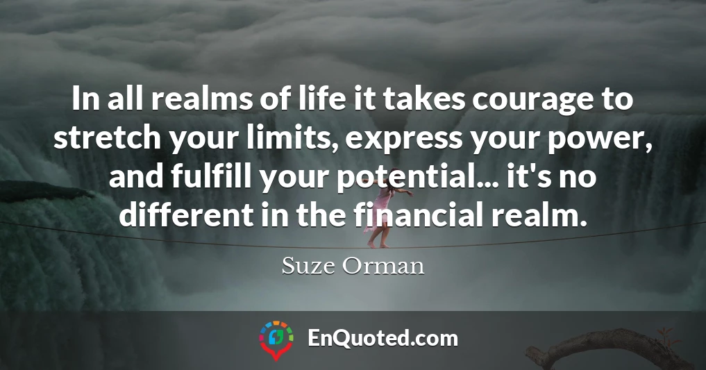 In all realms of life it takes courage to stretch your limits, express your power, and fulfill your potential... it's no different in the financial realm.