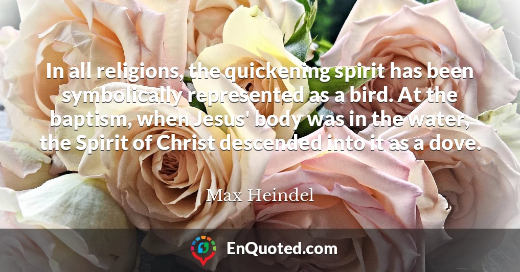 In all religions, the quickening spirit has been symbolically represented as a bird. At the baptism, when Jesus' body was in the water, the Spirit of Christ descended into it as a dove.