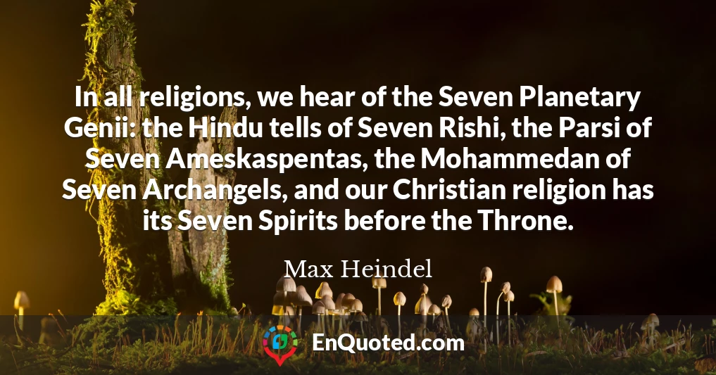 In all religions, we hear of the Seven Planetary Genii: the Hindu tells of Seven Rishi, the Parsi of Seven Ameskaspentas, the Mohammedan of Seven Archangels, and our Christian religion has its Seven Spirits before the Throne.