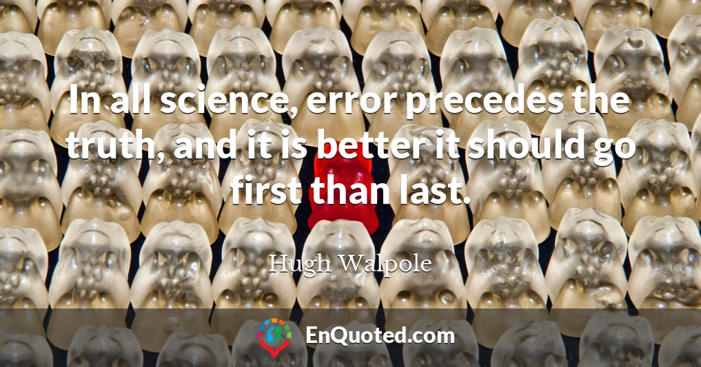 In all science, error precedes the truth, and it is better it should go first than last.