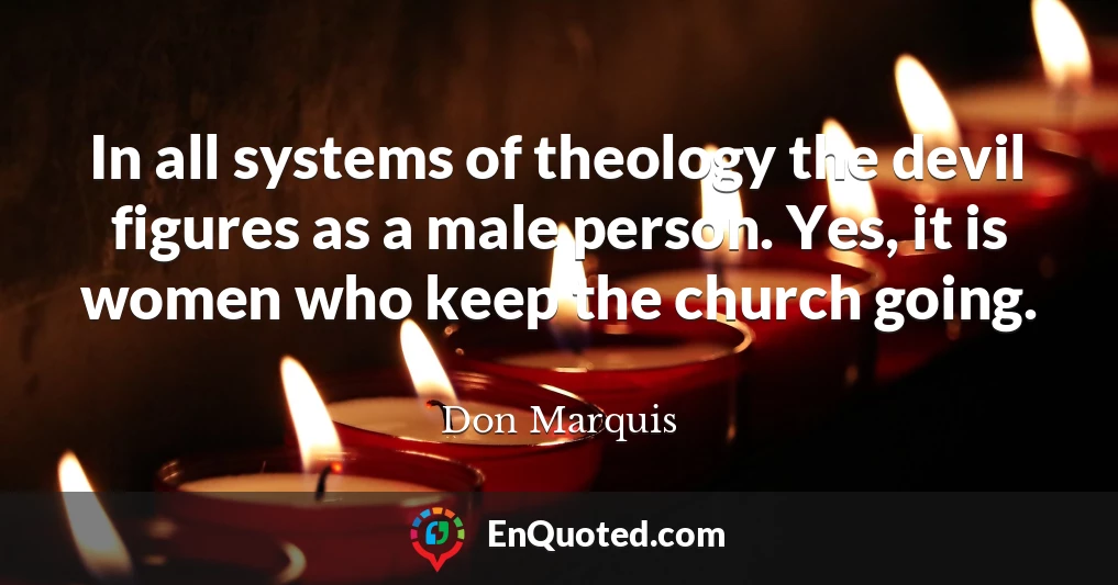 In all systems of theology the devil figures as a male person. Yes, it is women who keep the church going.