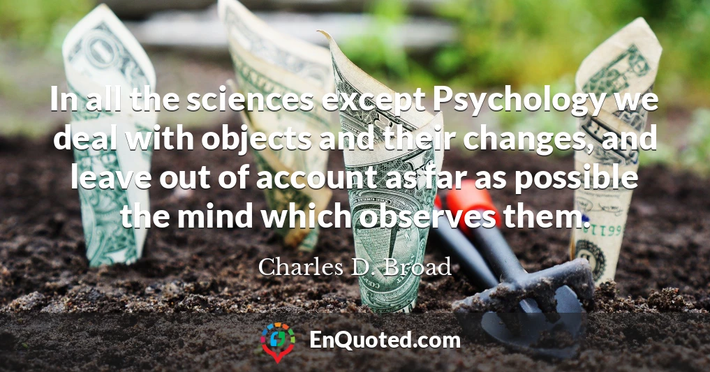 In all the sciences except Psychology we deal with objects and their changes, and leave out of account as far as possible the mind which observes them.