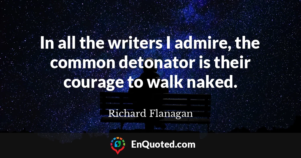 In all the writers I admire, the common detonator is their courage to walk naked.