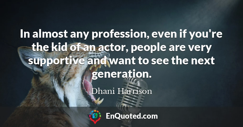 In almost any profession, even if you're the kid of an actor, people are very supportive and want to see the next generation.