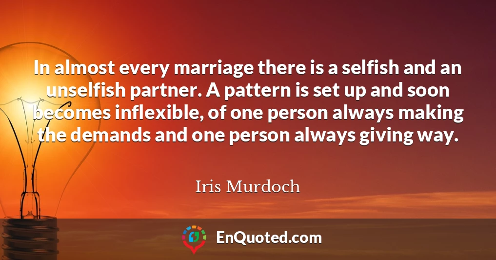 In almost every marriage there is a selfish and an unselfish partner. A pattern is set up and soon becomes inflexible, of one person always making the demands and one person always giving way.