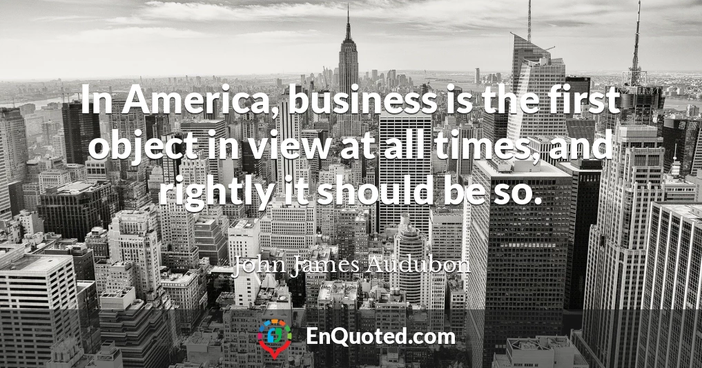 In America, business is the first object in view at all times, and rightly it should be so.