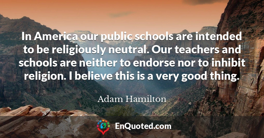 In America our public schools are intended to be religiously neutral. Our teachers and schools are neither to endorse nor to inhibit religion. I believe this is a very good thing.