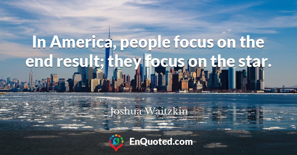 In America, people focus on the end result; they focus on the star.
